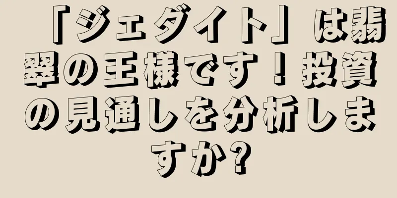 「ジェダイト」は翡翠の王様です！投資の見通しを分析しますか?