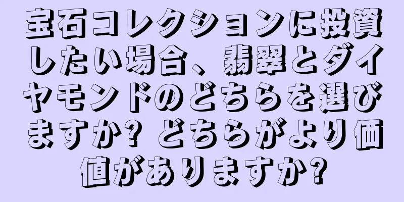 宝石コレクションに投資したい場合、翡翠とダイヤモンドのどちらを選びますか? どちらがより価値がありますか?