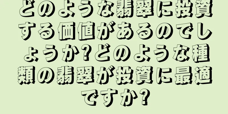 どのような翡翠に投資する価値があるのでしょうか?どのような種類の翡翠が投資に最適ですか?