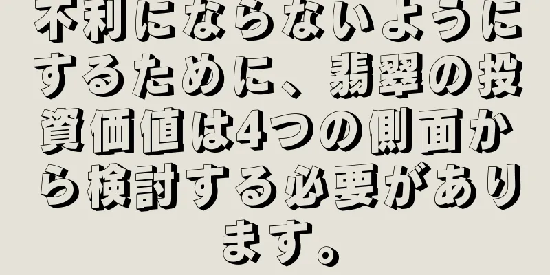 不利にならないようにするために、翡翠の投資価値は4つの側面から検討する必要があります。