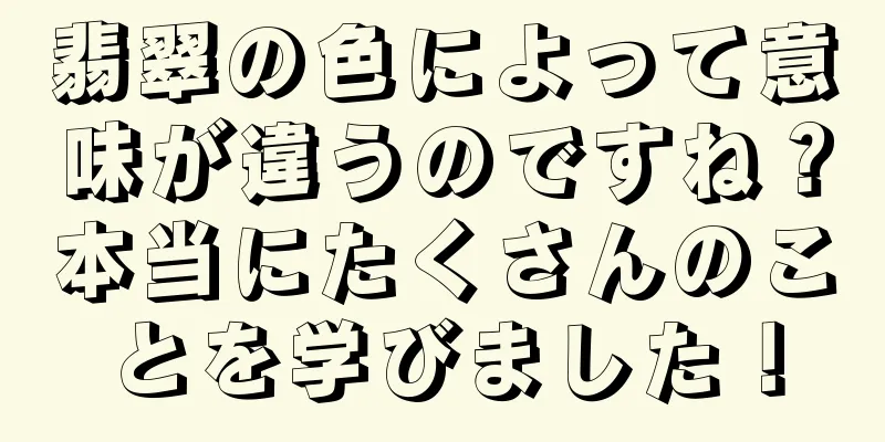 翡翠の色によって意味が違うのですね？本当にたくさんのことを学びました！