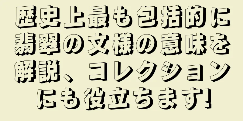 歴史上最も包括的に翡翠の文様の意味を解説、コレクションにも役立ちます!
