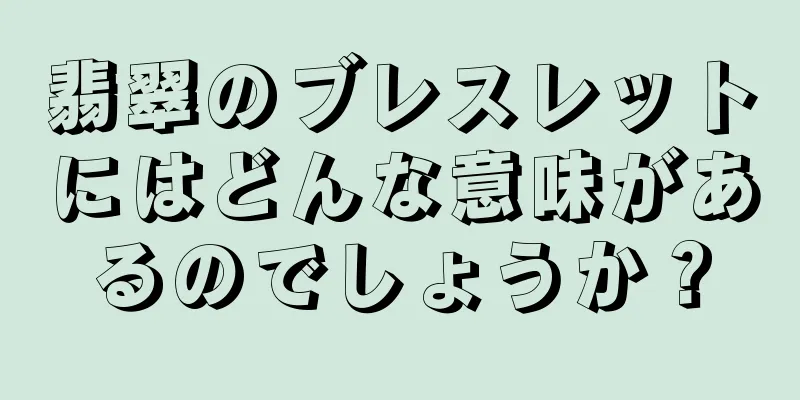 翡翠のブレスレットにはどんな意味があるのでしょうか？