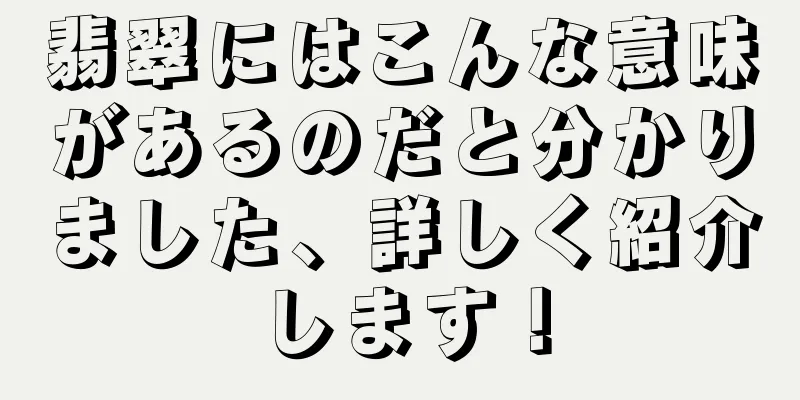翡翠にはこんな意味があるのだと分かりました、詳しく紹介します！