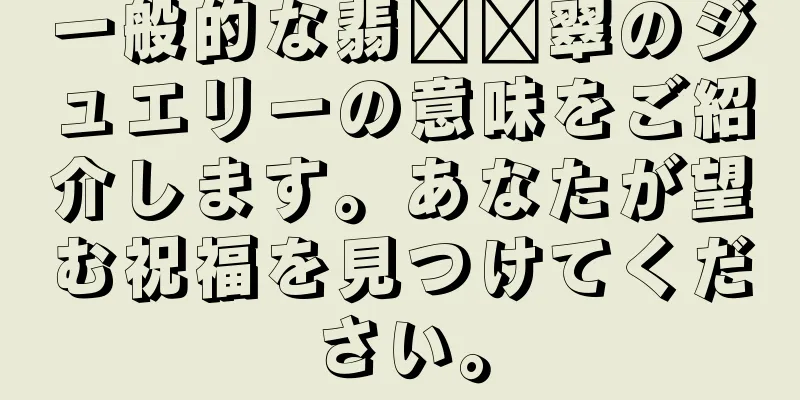 一般的な翡​​翠のジュエリーの意味をご紹介します。あなたが望む祝福を見つけてください。