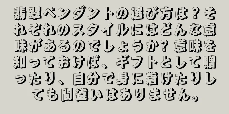 翡翠ペンダントの選び方は？それぞれのスタイルにはどんな意味があるのでしょうか? 意味を知っておけば、ギフトとして贈ったり、自分で身に着けたりしても間違いはありません。