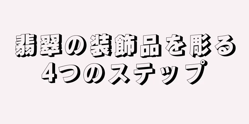 翡翠の装飾品を彫る4つのステップ