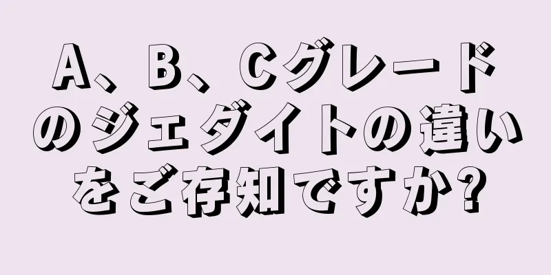 A、B、Cグレードのジェダイトの違いをご存知ですか?