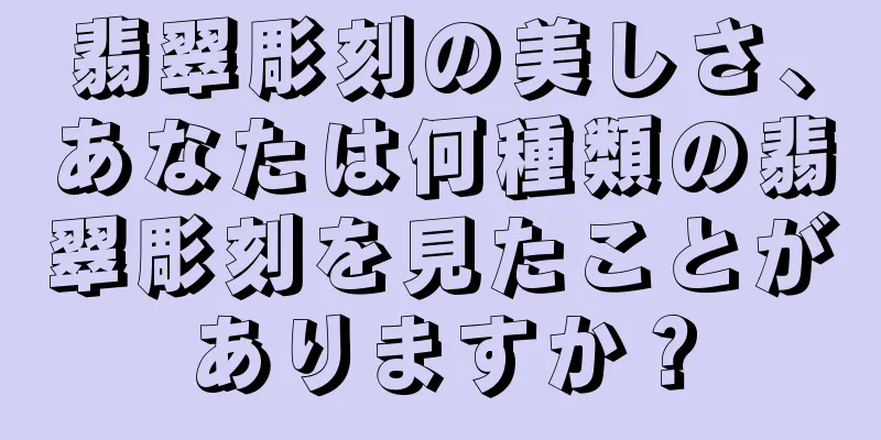 翡翠彫刻の美しさ、あなたは何種類の翡翠彫刻を見たことがありますか？
