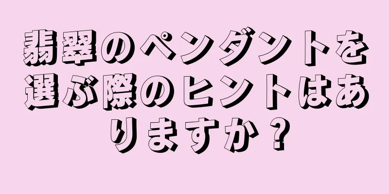 翡翠のペンダントを選ぶ際のヒントはありますか？