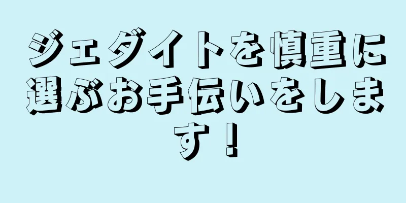 ジェダイトを慎重に選ぶお手伝いをします！