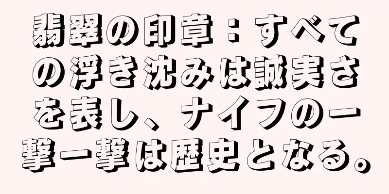 翡翠の印章：すべての浮き沈みは誠実さを表し、ナイフの一撃一撃は歴史となる。
