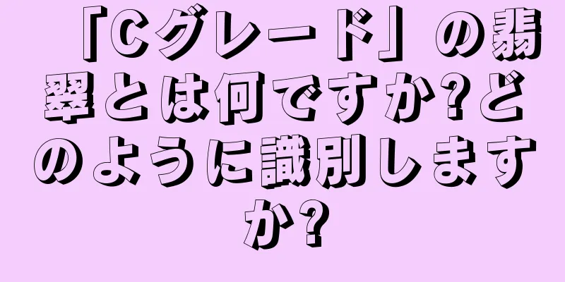 「Cグレード」の翡翠とは何ですか?どのように識別しますか?