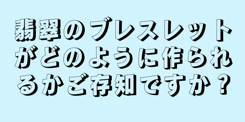 翡翠のブレスレットがどのように作られるかご存知ですか？