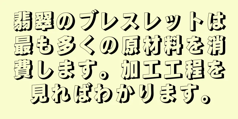 翡翠のブレスレットは最も多くの原材料を消費します。加工工程を見ればわかります。