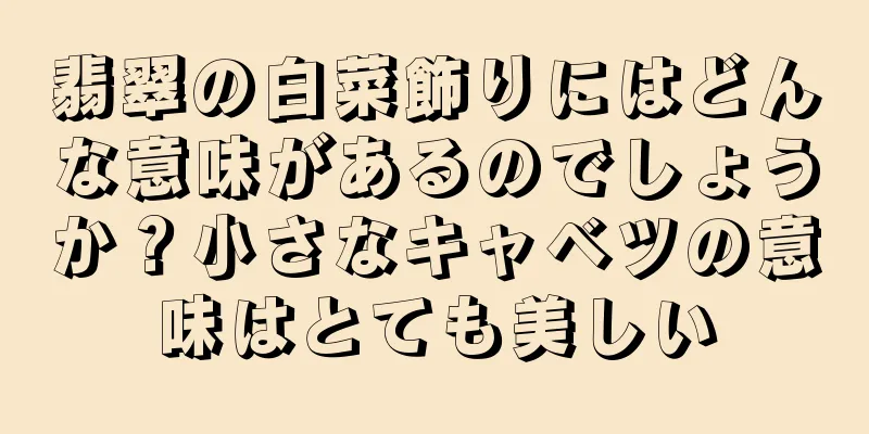 翡翠の白菜飾りにはどんな意味があるのでしょうか？小さなキャベツの意味はとても美しい