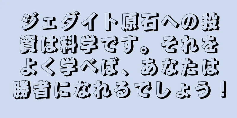 ジェダイト原石への投資は科学です。それをよく学べば、あなたは勝者になれるでしょう！