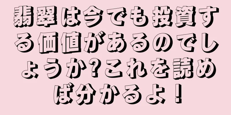 翡翠は今でも投資する価値があるのでしょうか?これを読めば分かるよ！