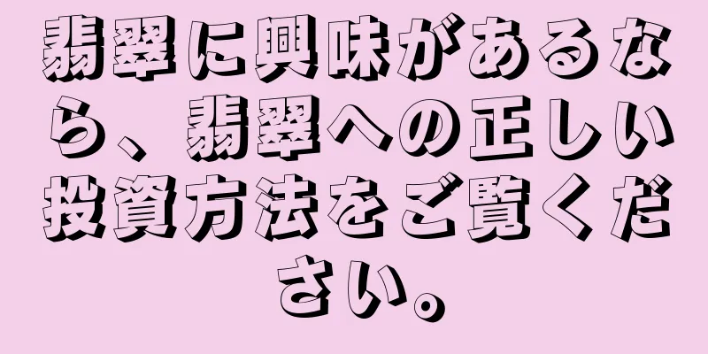 翡翠に興味があるなら、翡翠への正しい投資方法をご覧ください。