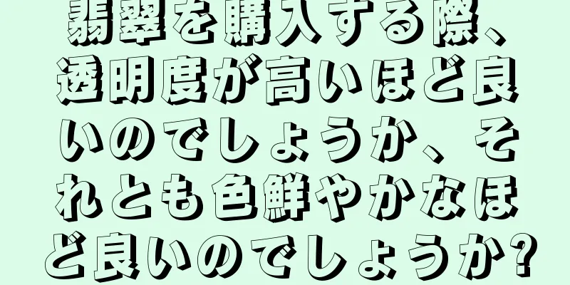 翡翠を購入する際、透明度が高いほど良いのでしょうか、それとも色鮮やかなほど良いのでしょうか?