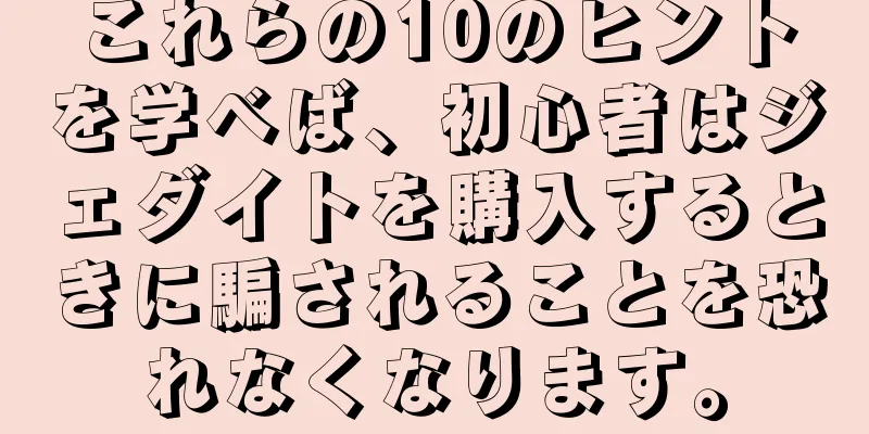 これらの10のヒントを学べば、初心者はジェダイトを購入するときに騙されることを恐れなくなります。