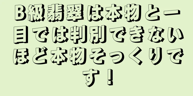B級翡翠は本物と一目では判別できないほど本物そっくりです！