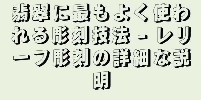 翡翠に最もよく使われる彫刻技法 - レリーフ彫刻の詳細な説明