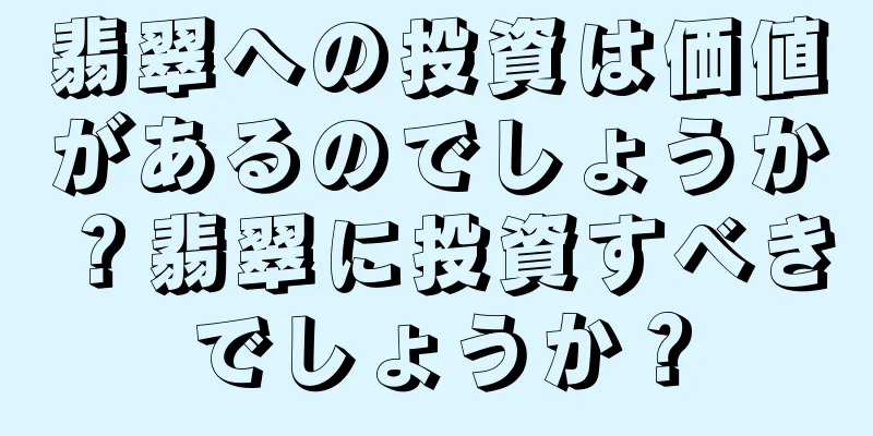 翡翠への投資は価値があるのでしょうか？翡翠に投資すべきでしょうか？