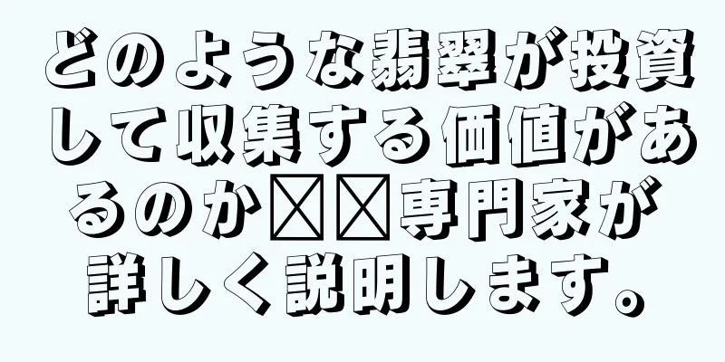 どのような翡翠が投資して収集する価値があるのか​​専門家が詳しく説明します。
