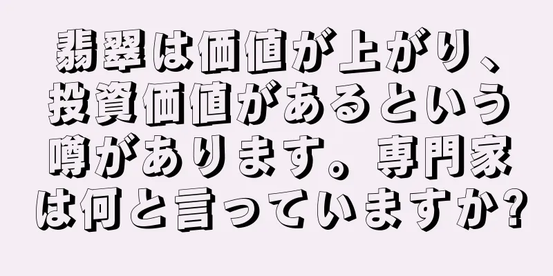 翡翠は価値が上がり、投資価値があるという噂があります。専門家は何と言っていますか?