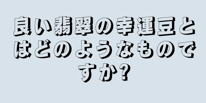 良い翡翠の幸運豆とはどのようなものですか?