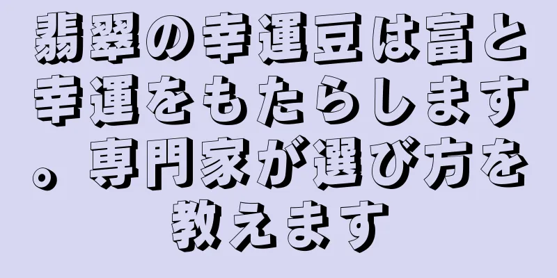 翡翠の幸運豆は富と幸運をもたらします。専門家が選び方を教えます