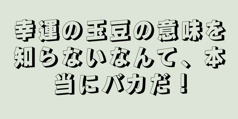 幸運の玉豆の意味を知らないなんて、本当にバカだ！