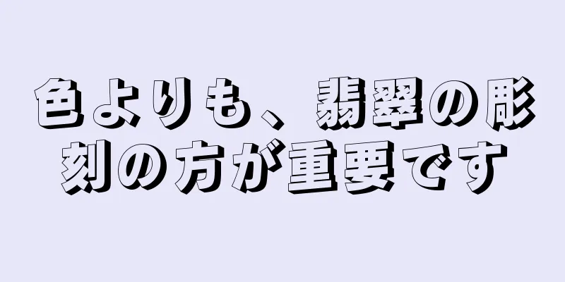 色よりも、翡翠の彫刻の方が重要です