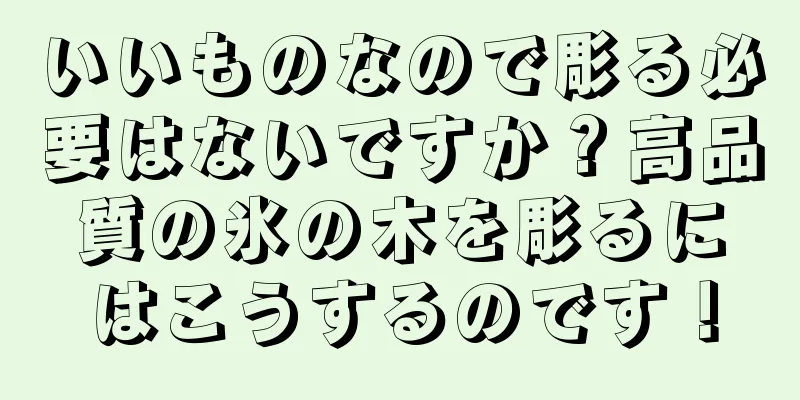 いいものなので彫る必要はないですか？高品質の氷の木を彫るにはこうするのです！