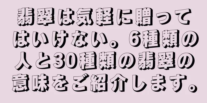 翡翠は気軽に贈ってはいけない。6種類の人と30種類の翡翠の意味をご紹介します。
