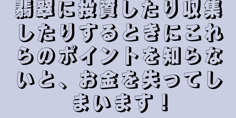 翡翠に投資したり収集したりするときにこれらのポイントを知らないと、お金を失ってしまいます！