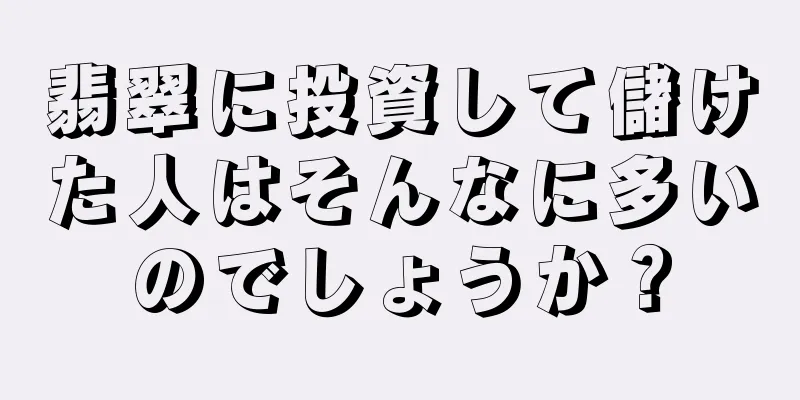 翡翠に投資して儲けた人はそんなに多いのでしょうか？