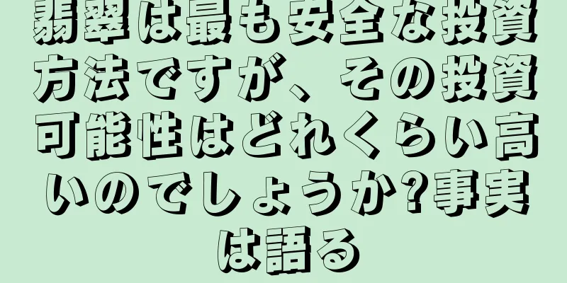 翡翠は最も安全な投資方法ですが、その投資可能性はどれくらい高いのでしょうか?事実は語る
