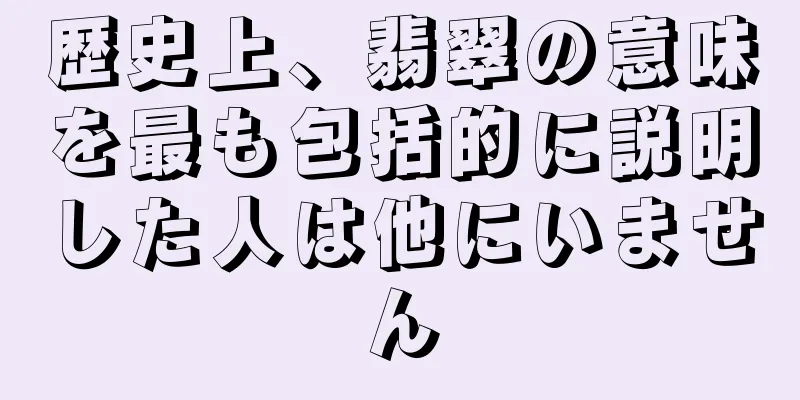 歴史上、翡翠の意味を最も包括的に説明した人は他にいません