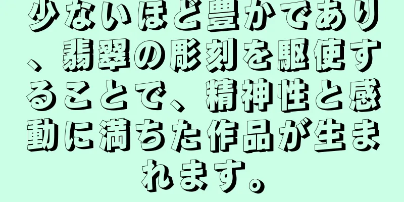 少ないほど豊かであり、翡翠の彫刻を駆使することで、精神性と感動に満ちた作品が生まれます。