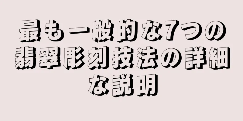 最も一般的な7つの翡翠彫刻技法の詳細な説明