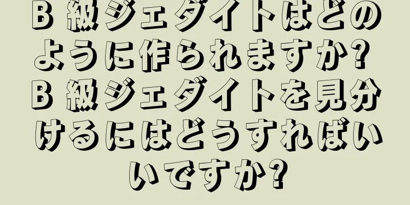 B 級ジェダイトはどのように作られますか? B 級ジェダイトを見分けるにはどうすればいいですか?