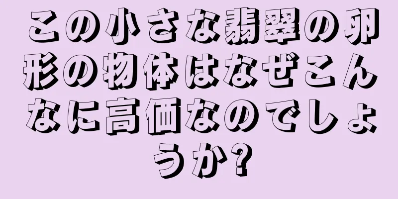 この小さな翡翠の卵形の物体はなぜこんなに高価なのでしょうか?