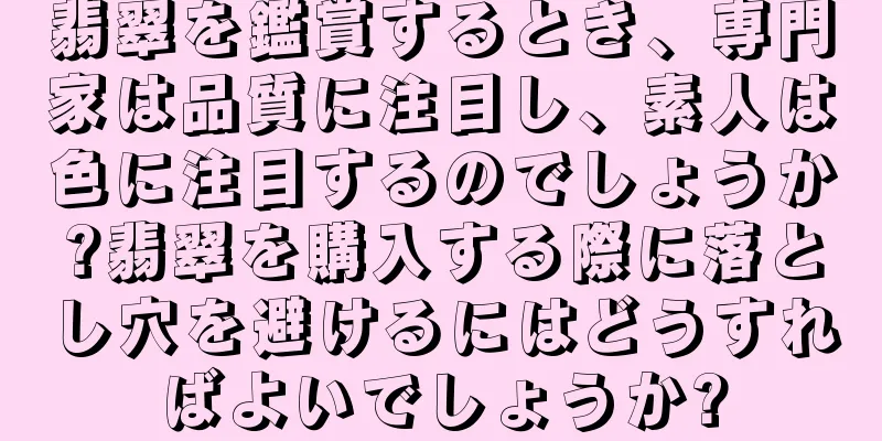 翡翠を鑑賞するとき、専門家は品質に注目し、素人は色に注目するのでしょうか?翡翠を購入する際に落とし穴を避けるにはどうすればよいでしょうか?