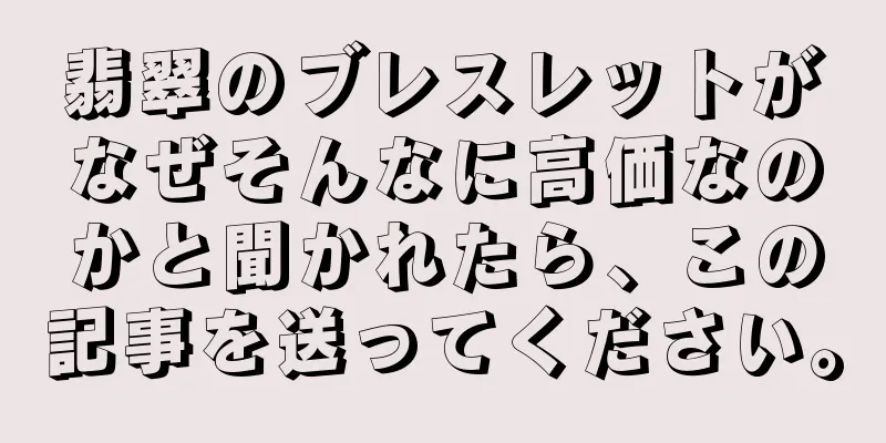 翡翠のブレスレットがなぜそんなに高価なのかと聞かれたら、この記事を送ってください。