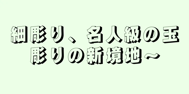 細彫り、名人級の玉彫りの新境地〜