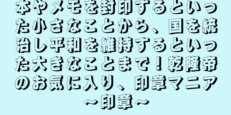 本やメモを封印するといった小さなことから、国を統治し平和を維持するといった大きなことまで！乾隆帝のお気に入り、印章マニア～印章～