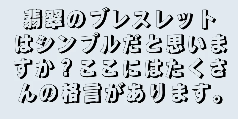 翡翠のブレスレットはシンプルだと思いますか？ここにはたくさんの格言があります。