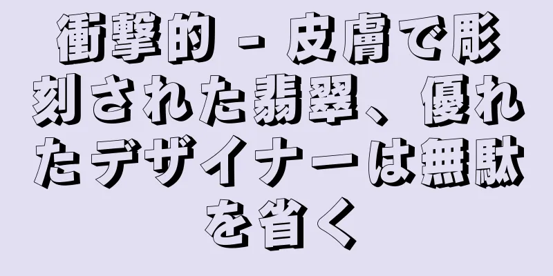 衝撃的 - 皮膚で彫刻された翡翠、優れたデザイナーは無駄を省く
